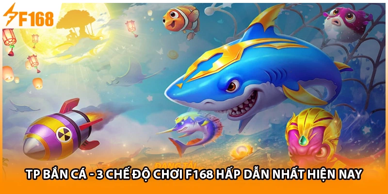 TP Bắn Cá - 3 Chế Độ Chơi F168 Hấp Dẫn Nhất Hiện Nay